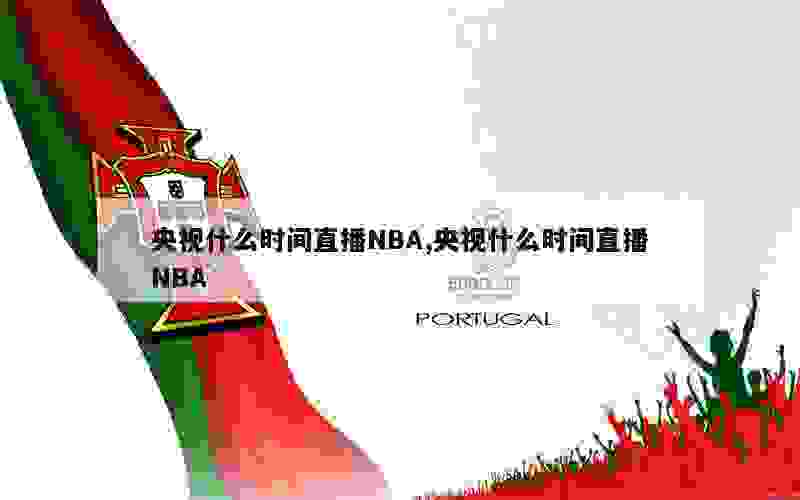 央视什么时间直播NBA,央视什么时间直播NBA