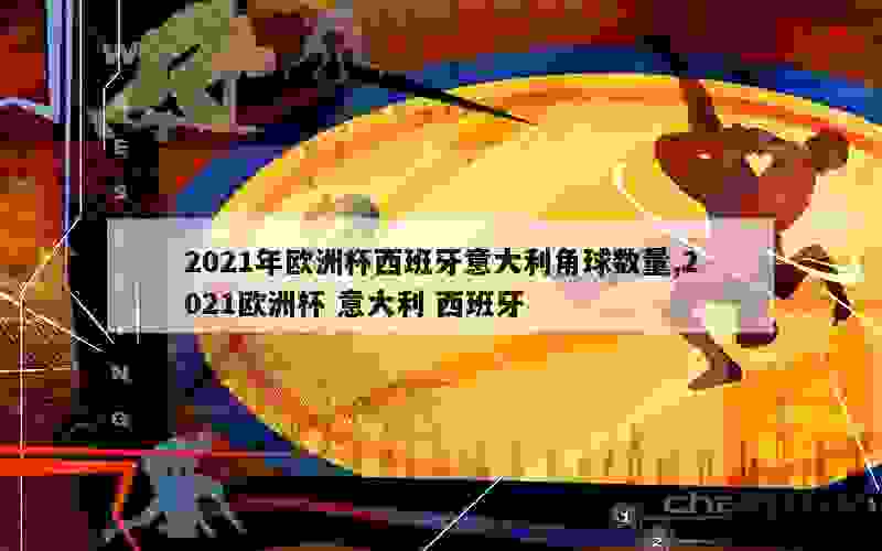 2021年欧洲杯西班牙意大利角球数量,2021欧洲杯 意大利 西班牙