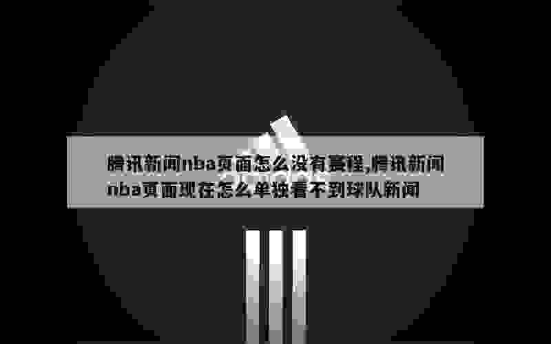 腾讯新闻nba页面怎么没有赛程,腾讯新闻nba页面现在怎么单独看不到球队新闻