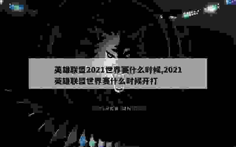 英雄联盟2021世界赛什么时候,2021英雄联盟世界赛什么时候开打