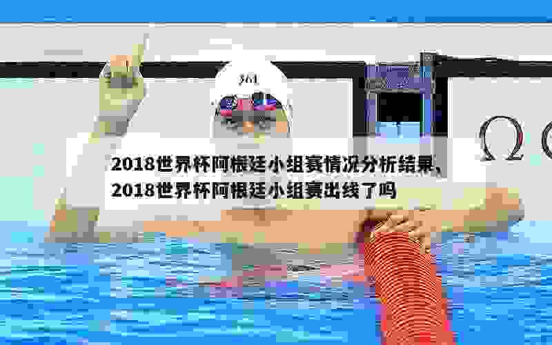 2018世界杯阿根廷小组赛情况分析结果,2018世界杯阿根廷小组赛出线了吗