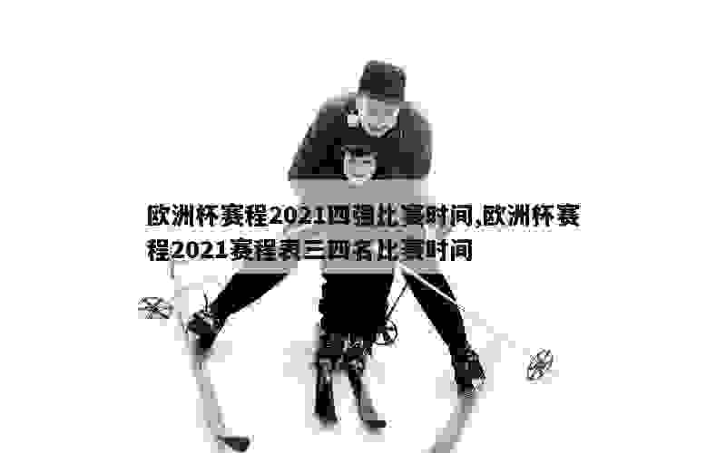 欧洲杯赛程2021四强比赛时间,欧洲杯赛程2021赛程表三四名比赛时间