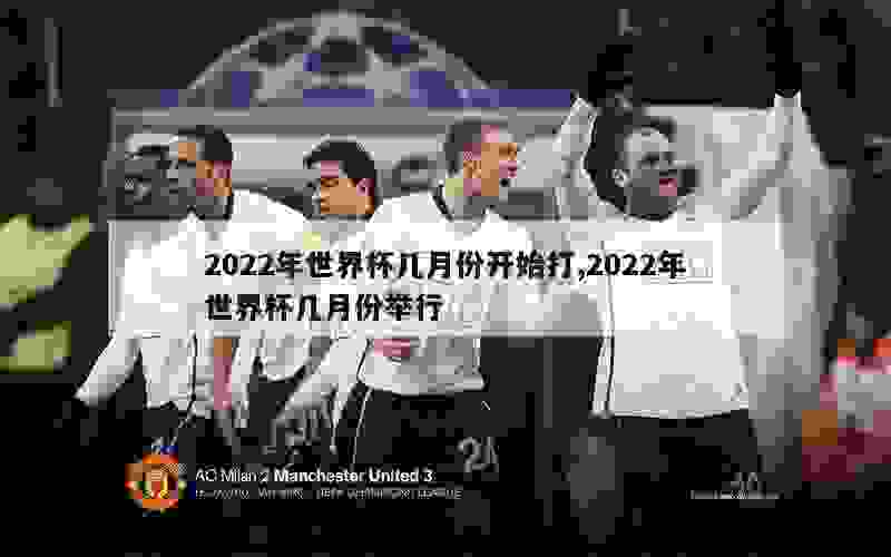 2022年世界杯几月份开始打,2022年世界杯几月份举行