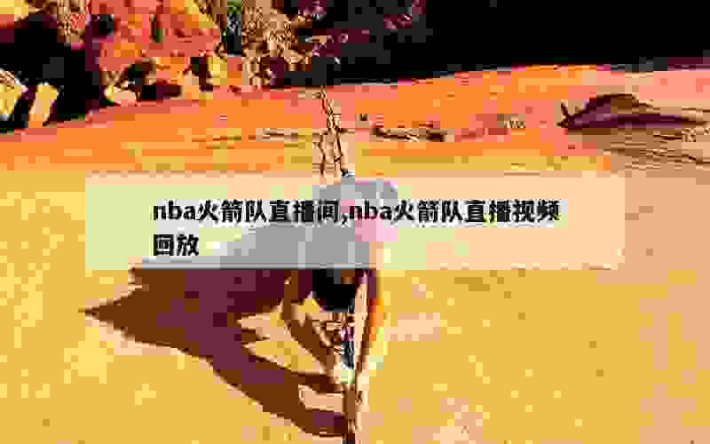 nba火箭队直播间,nba火箭队直播视频回放