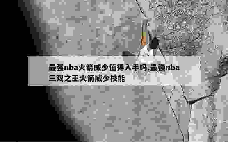 最强nba火箭威少值得入手吗,最强nba三双之王火箭威少技能