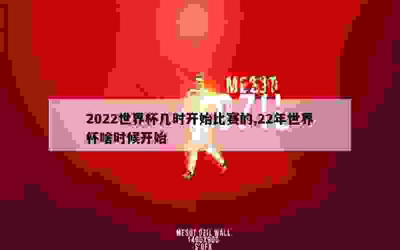 2022世界杯几时开始比赛的,22年世界杯啥时候开始