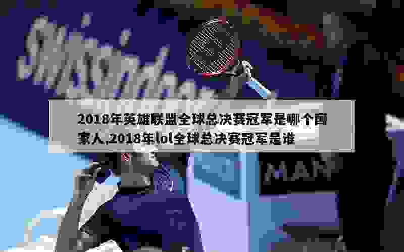 2018年英雄联盟全球总决赛冠军是哪个国家人,2018年lol全球总决赛冠军是谁