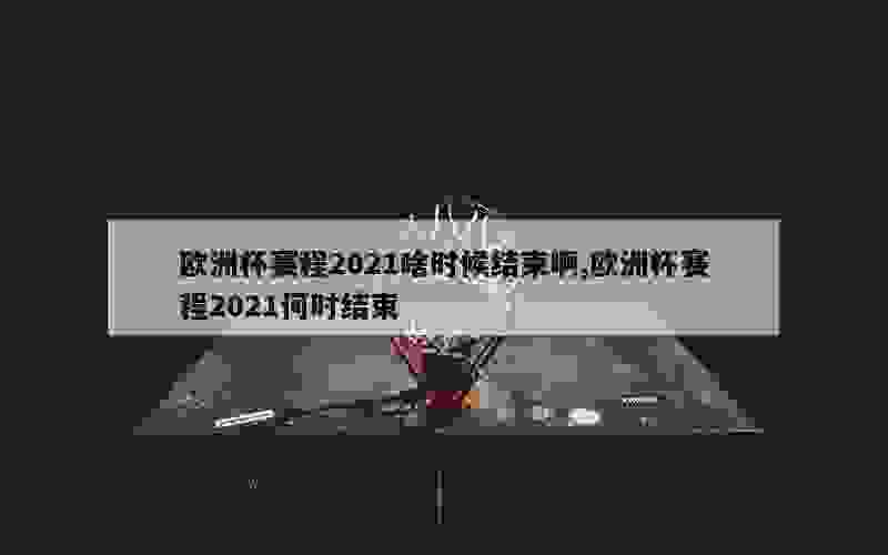 欧洲杯赛程2021啥时候结束啊,欧洲杯赛程2021何时结束