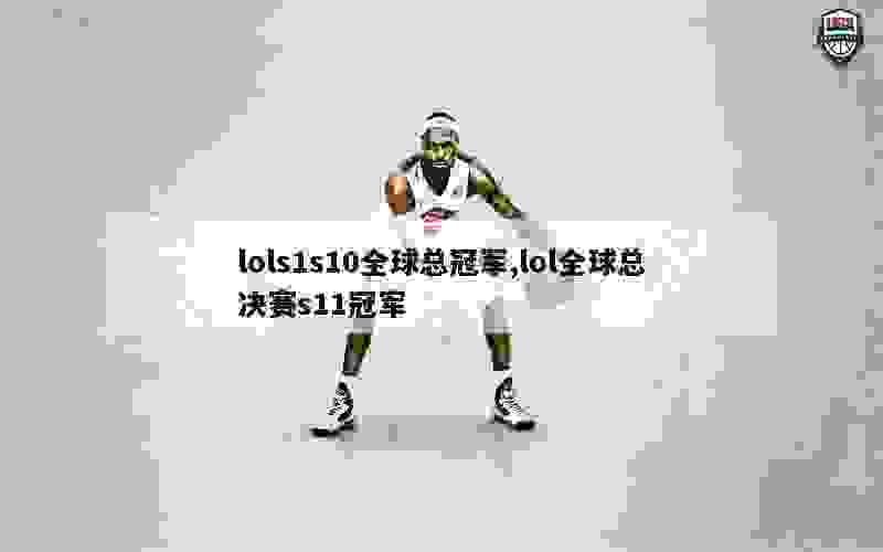 lols1s10全球总冠军,lol全球总决赛s11冠军