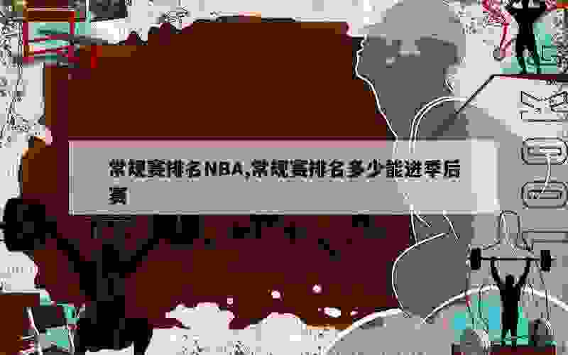 常规赛排名NBA,常规赛排名多少能进季后赛