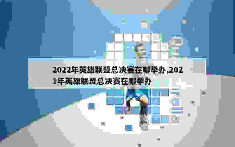 2022年英雄联盟总决赛在哪举办,2021年英雄联盟总决赛在哪举办