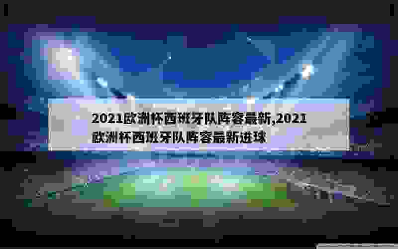 2021欧洲杯西班牙队阵容最新,2021欧洲杯西班牙队阵容最新进球