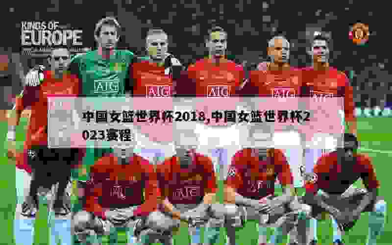 中国女篮世界杯2018,中国女篮世界杯2023赛程