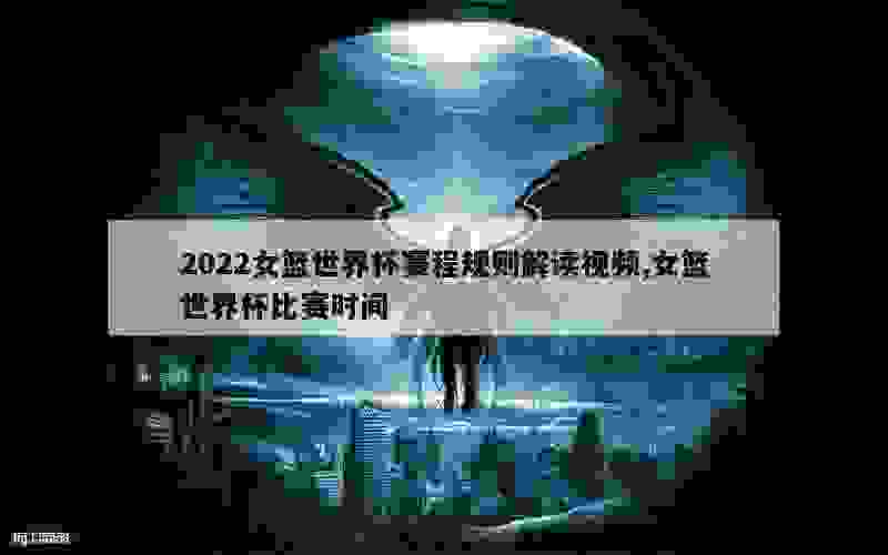 2022女篮世界杯赛程规则解读视频,女篮世界杯比赛时间