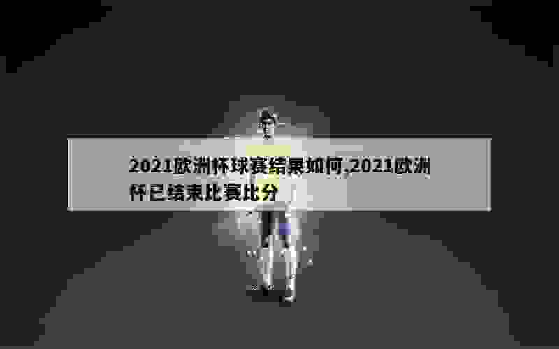 2021欧洲杯球赛结果如何,2021欧洲杯已结束比赛比分