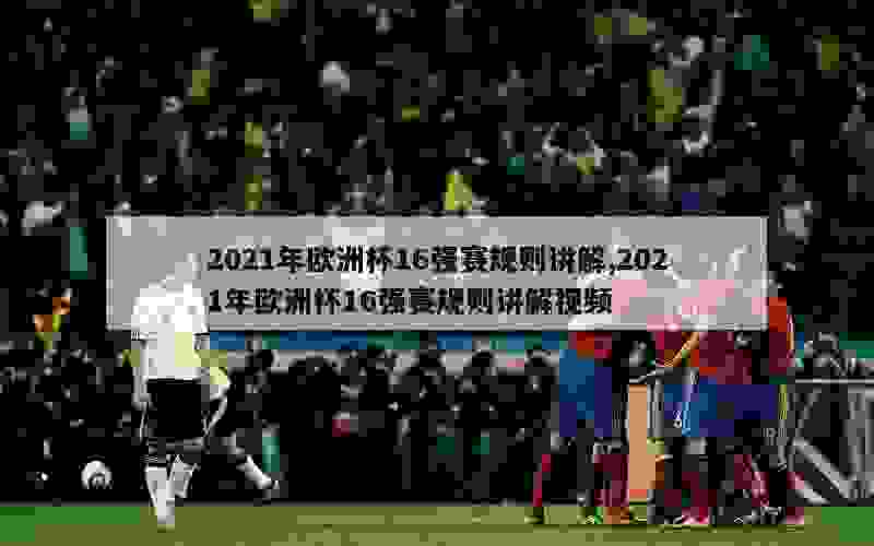 2021年欧洲杯16强赛规则讲解,2021年欧洲杯16强赛规则讲解视频