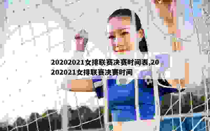 20202021女排联赛决赛时间表,20202021女排联赛决赛时间