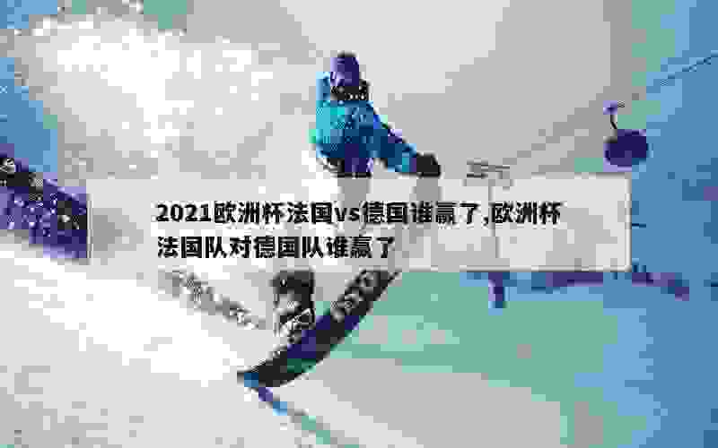 2021欧洲杯法国vs德国谁赢了,欧洲杯法国队对德国队谁赢了