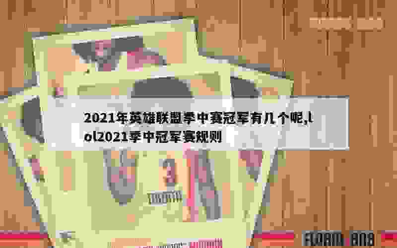 2021年英雄联盟季中赛冠军有几个呢,lol2021季中冠军赛规则