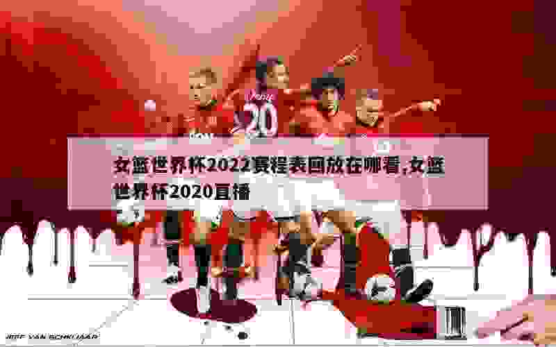 女篮世界杯2022赛程表回放在哪看,女篮世界杯2020直播