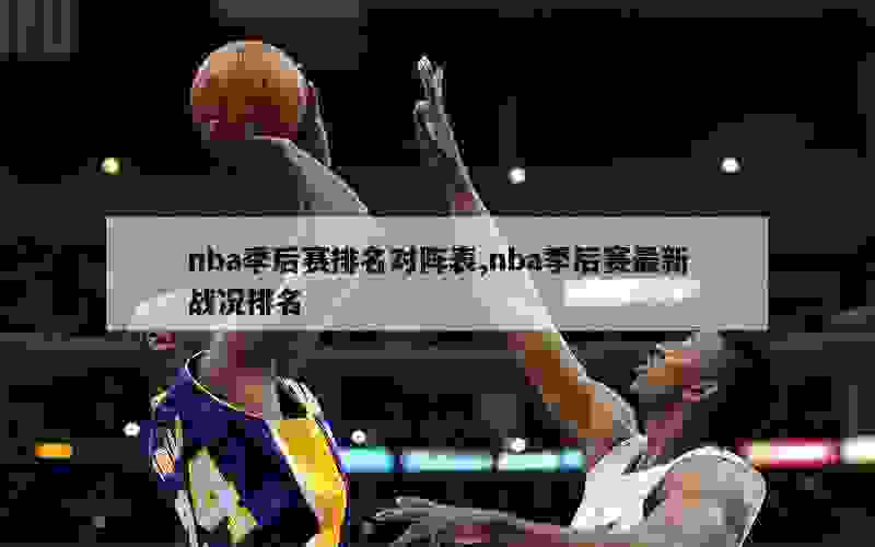 nba季后赛排名对阵表,nba季后赛最新战况排名