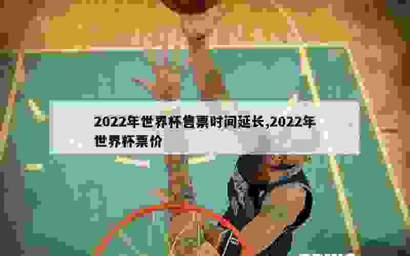 2022年世界杯售票时间延长,2022年世界杯票价