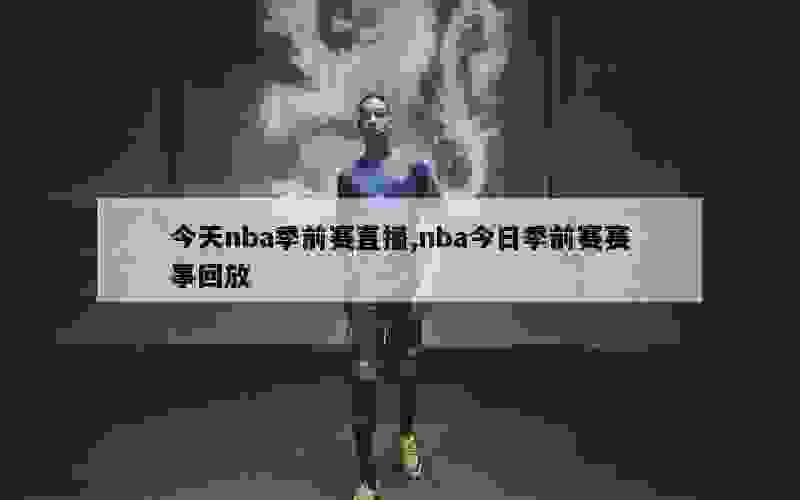 今天nba季前赛直播,nba今日季前赛赛事回放