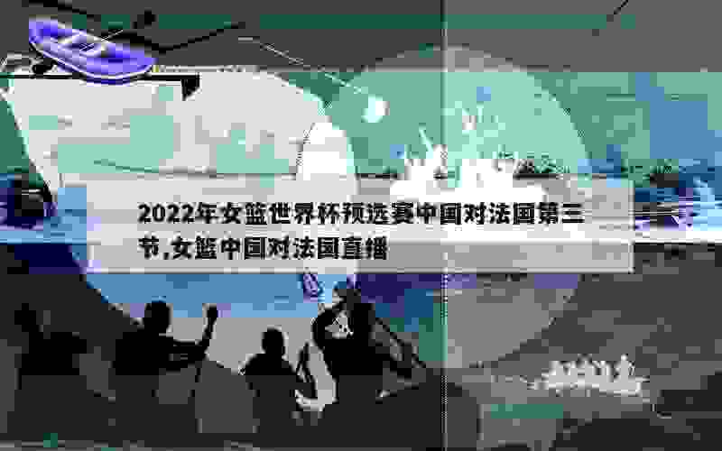 2022年女篮世界杯预选赛中国对法国第三节,女篮中国对法国直播