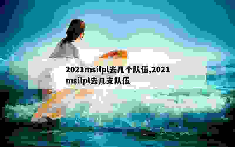 2021msilpl去几个队伍,2021msilpl去几支队伍