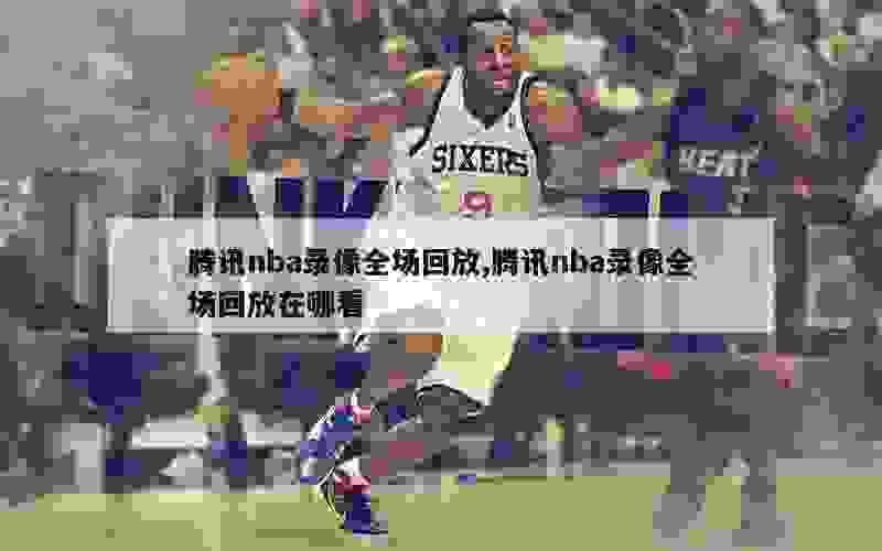 腾讯nba录像全场回放,腾讯nba录像全场回放在哪看