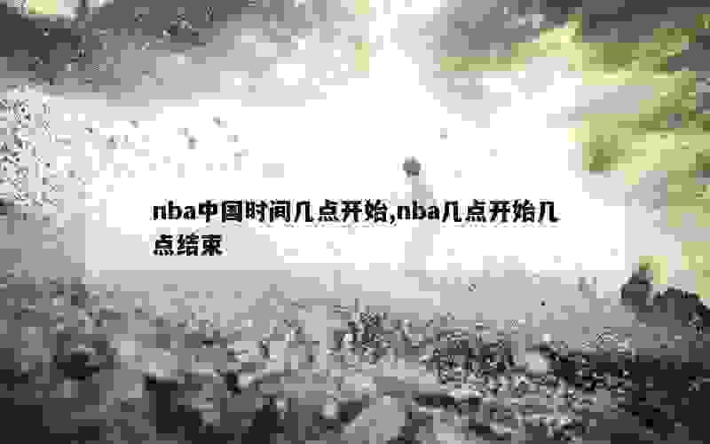 nba中国时间几点开始,nba几点开始几点结束