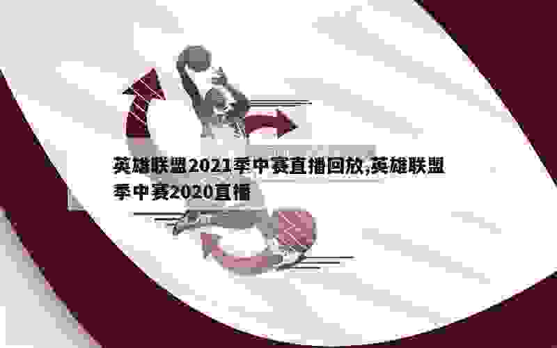 英雄联盟2021季中赛直播回放,英雄联盟季中赛2020直播