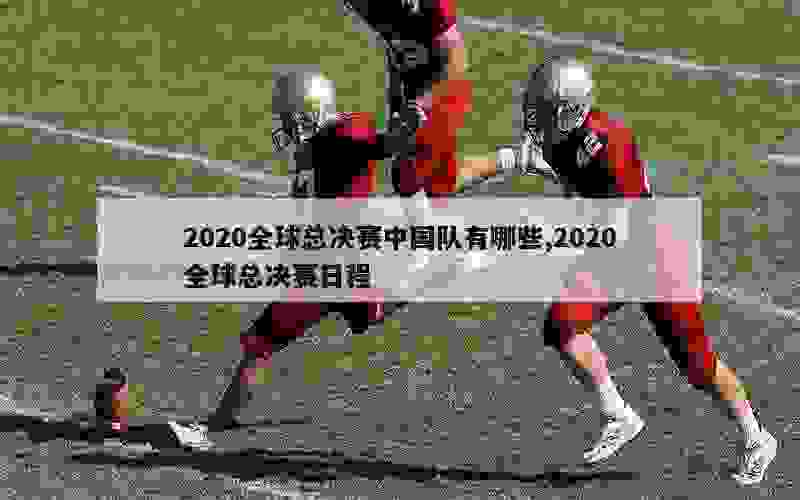 2020全球总决赛中国队有哪些,2020全球总决赛日程