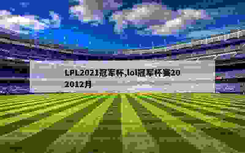 LPL2021冠军杯,lol冠军杯赛202012月