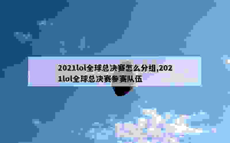 2021lol全球总决赛怎么分组,2021lol全球总决赛参赛队伍