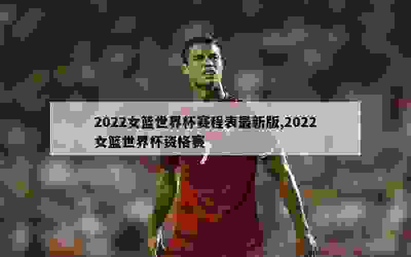 2022女篮世界杯赛程表最新版,2022女篮世界杯资格赛