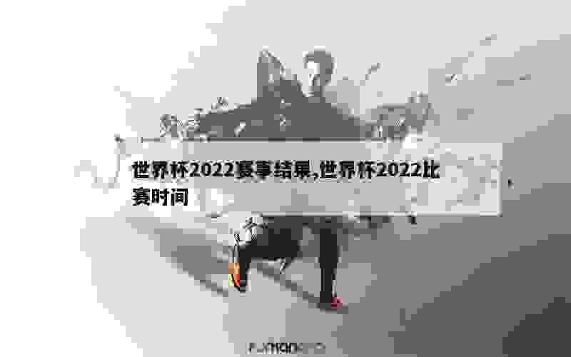 世界杯2022赛事结果,世界杯2022比赛时间