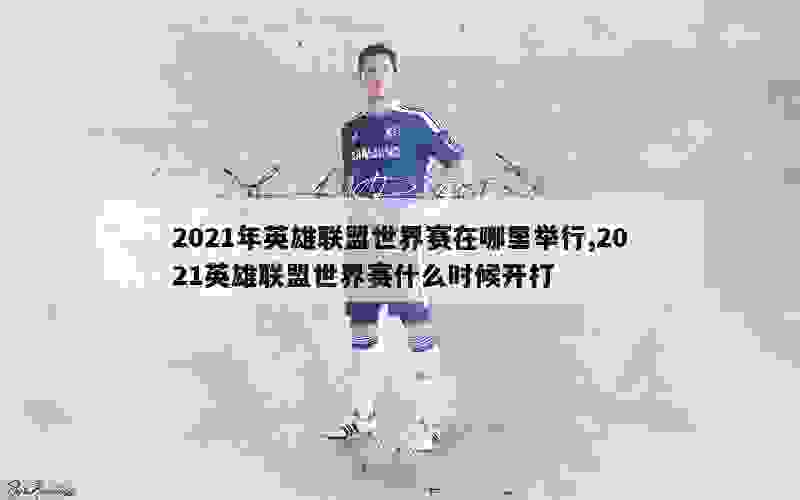 2021年英雄联盟世界赛在哪里举行,2021英雄联盟世界赛什么时候开打