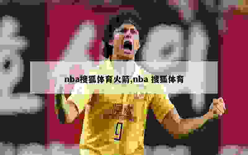 nba搜狐体育火箭,nba 搜狐体育