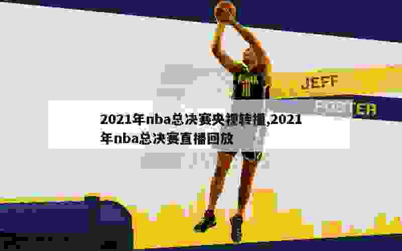 2021年nba总决赛央视转播,2021年nba总决赛直播回放