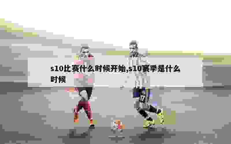 s10比赛什么时候开始,s10赛季是什么时候