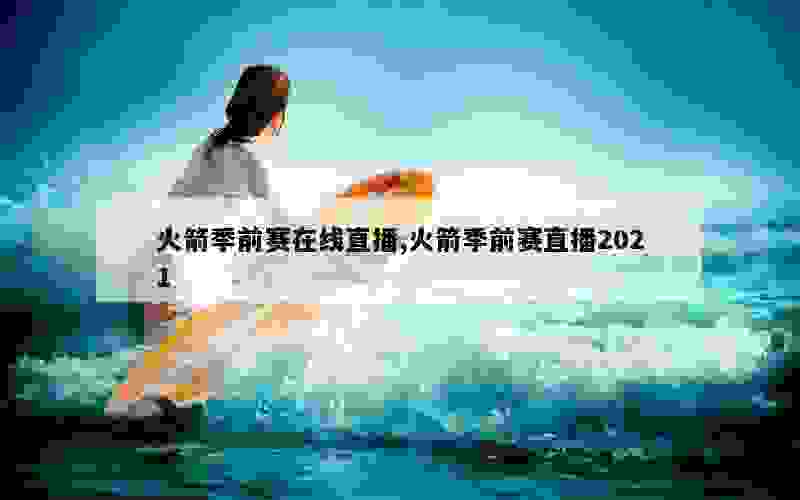 火箭季前赛在线直播,火箭季前赛直播2021