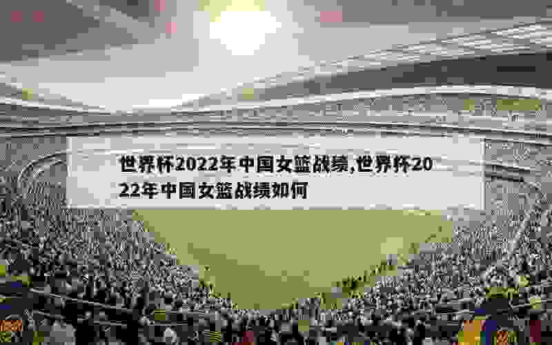 世界杯2022年中国女篮战绩,世界杯2022年中国女篮战绩如何