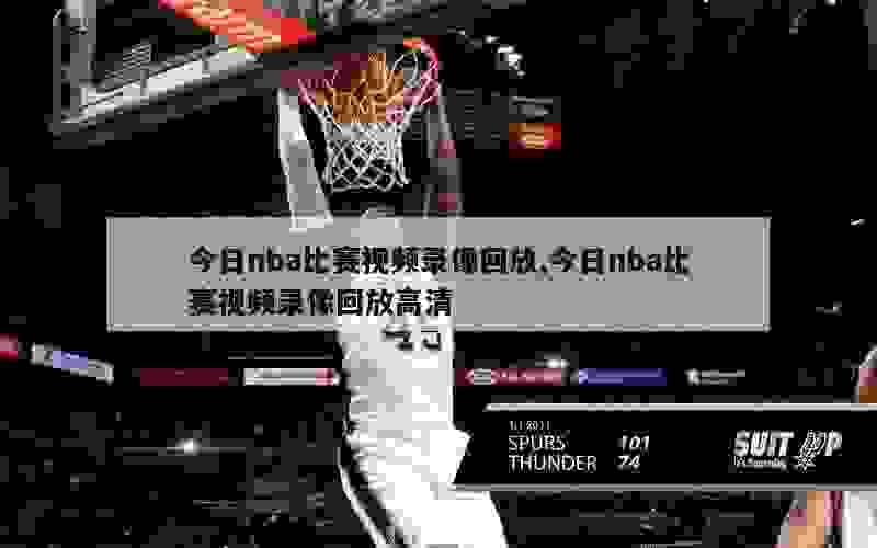 今日nba比赛视频录像回放,今日nba比赛视频录像回放高清