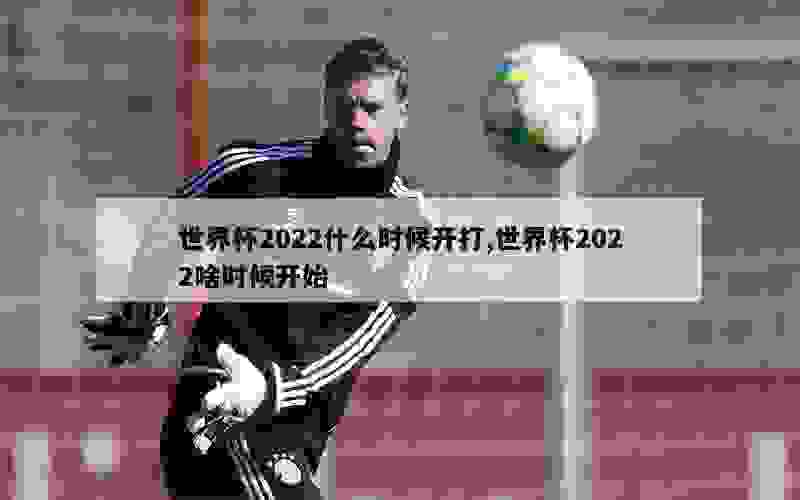 世界杯2022什么时候开打,世界杯2022啥时候开始