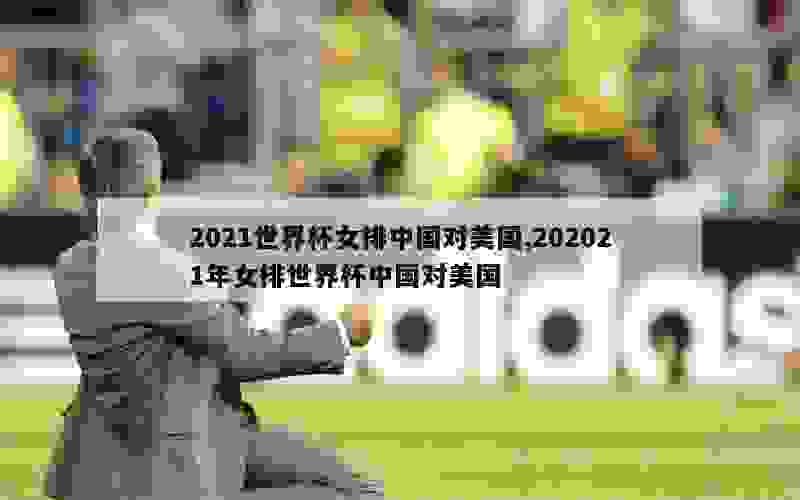 2021世界杯女排中国对美国,202021年女排世界杯中国对美国