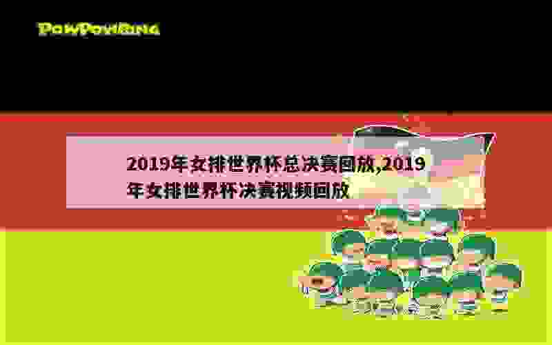 2019年女排世界杯总决赛回放,2019年女排世界杯决赛视频回放