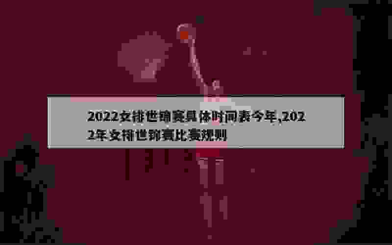 2022女排世锦赛具体时间表今年,2022年女排世锦赛比赛规则