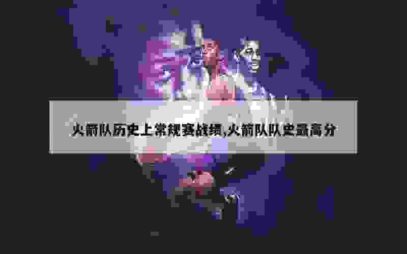 火箭队历史上常规赛战绩,火箭队队史最高分