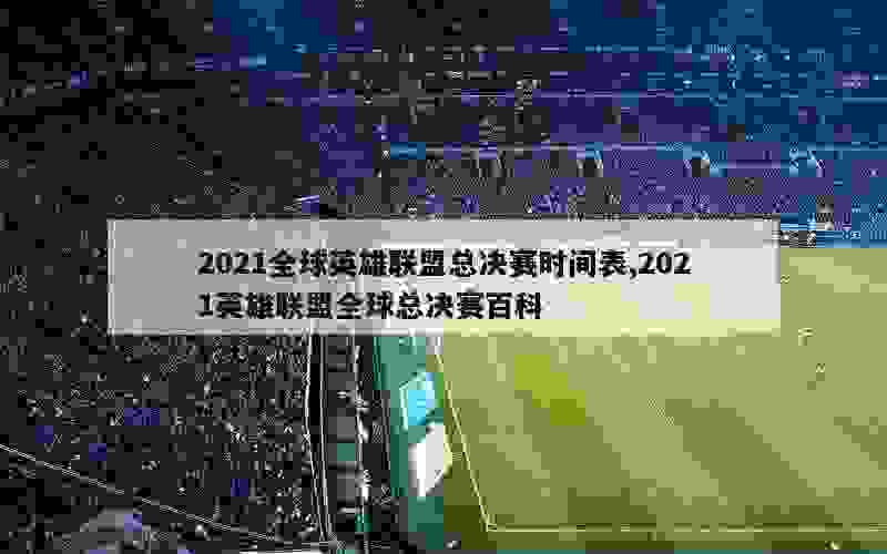 2021全球英雄联盟总决赛时间表,2021英雄联盟全球总决赛百科